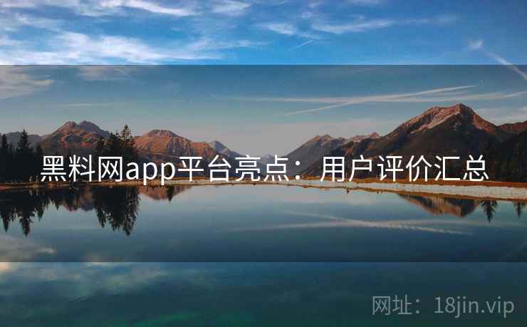 黑料网app平台亮点：用户评价汇总