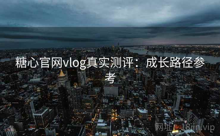 糖心官网vlog真实测评：成长路径参考