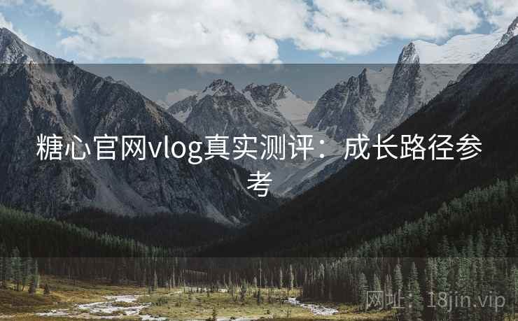 糖心官网vlog真实测评：成长路径参考