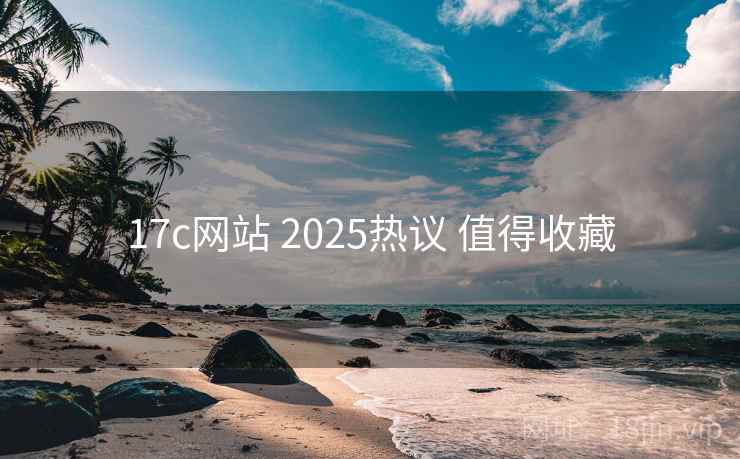 17c网站 2025热议 值得收藏