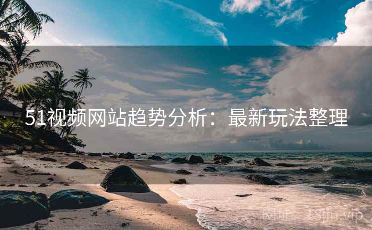 51视频网站趋势分析：最新玩法整理
