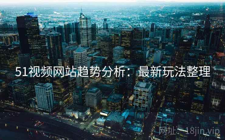 51视频网站趋势分析：最新玩法整理