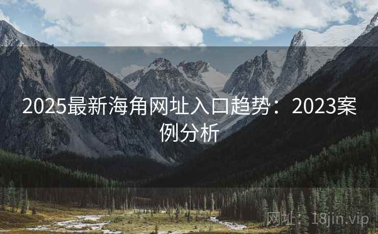 2025最新海角网址入口趋势：2023案例分析