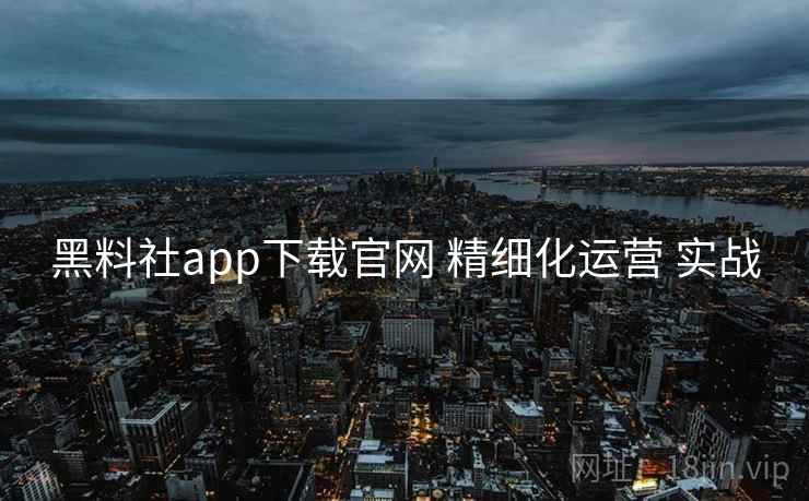 黑料社app下载官网 精细化运营 实战