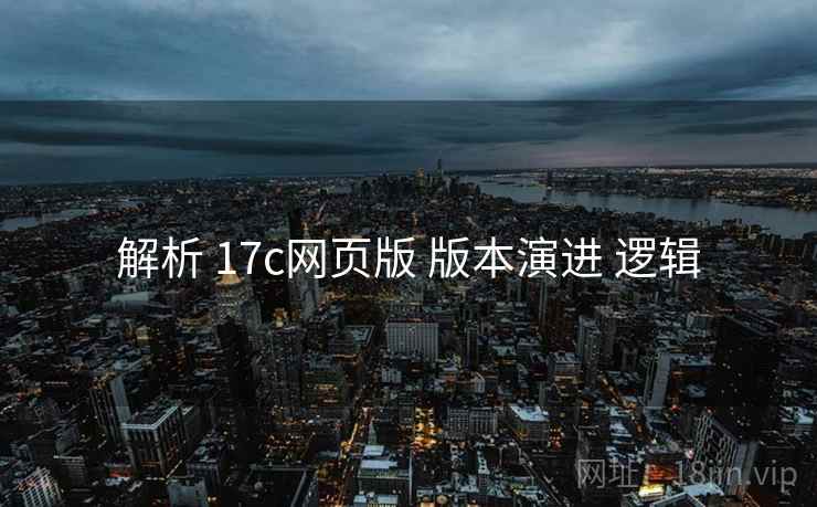 解析 17c网页版 版本演进 逻辑