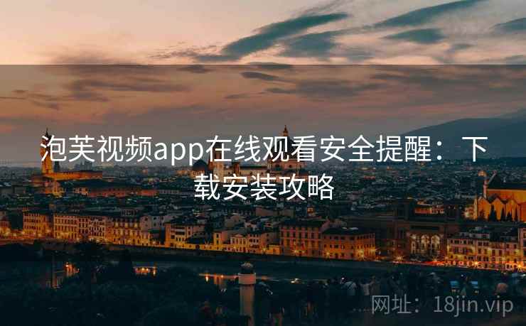 泡芙视频app在线观看安全提醒：下载安装攻略