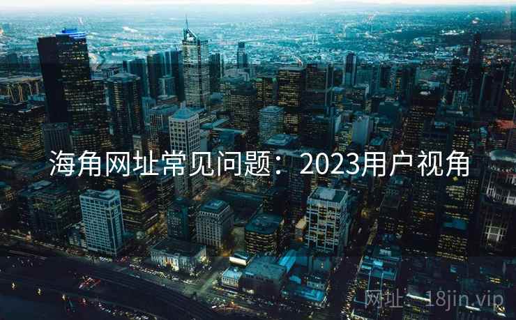 海角网址常见问题:2023用户视角 海角网址常见问题:2023用户视角