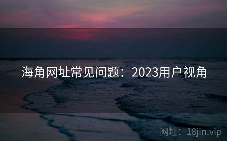 海角网址常见问题:2023用户视角 海角网址常见问题:2023用户视角