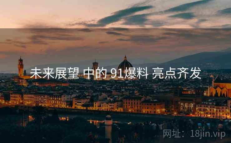 未来展望 中的 91爆料 亮点齐发 未来展望 中的 91爆料 亮点齐发