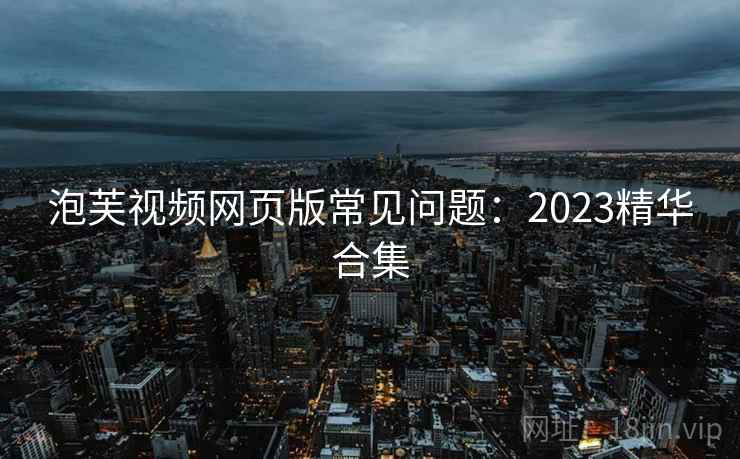 泡芙视频网页版常见问题:2023精华合集 泡芙视频网页版常见问题:2023精华合集