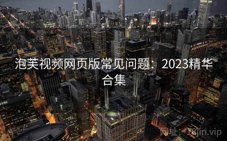 泡芙视频网页版常见问题:2023精华合集 泡芙视频网页版常见问题:2023精华合集