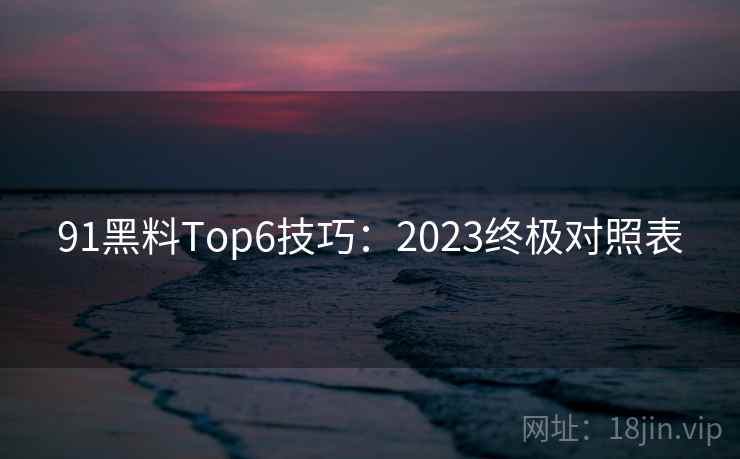 91黑料Top6技巧:2023终极对照表 91黑料Top6技巧:2023终极对照表