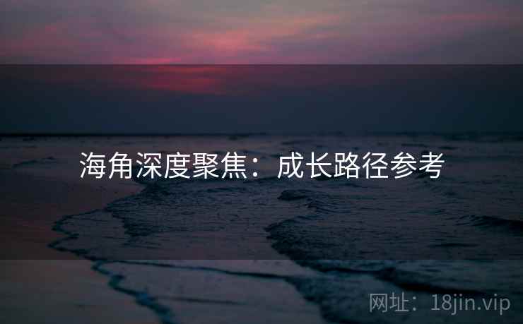 海角深度聚焦:成长路径参考 海角深度聚焦:成长路径参考