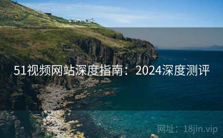 51视频网站深度指南:2024深度测评 51视频网站深度指南:2024深度测评